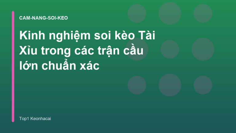 Kinh nghiệm soi kèo Tài Xỉu trong các trận cầu lớn chuẩn xác